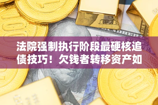 济南法院强制执行阶段最硬核追债技巧！欠钱者转移资产如何破解？