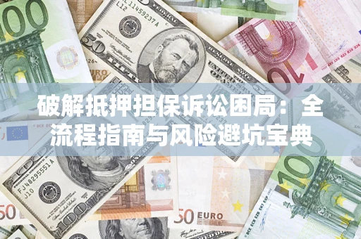 济南破解抵押担保诉讼困局:全流程指南与风险避坑宝典 济南破解抵押担保诉讼困局:全流程指南与风险避坑宝典