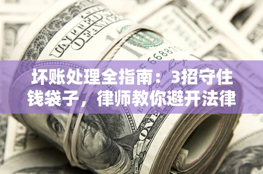 济南坏账处理全指南：3招守住钱袋子，律师教你避开法律雷区