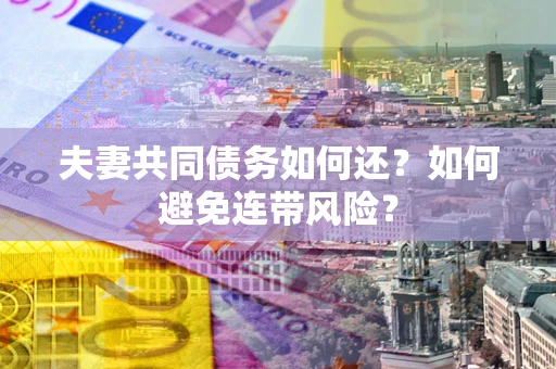 济南夫妻共同债务如何还？如何避免连带风险？