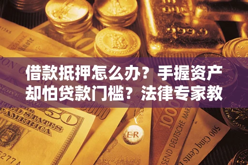 济南借款抵押怎么办？手握资产却怕贷款门槛？法律专家教你办抵押不踩坑