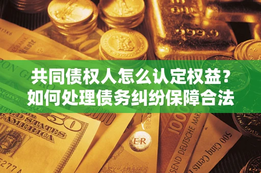 济南共同债权人怎么认定权益？如何处理债务纠纷保障合法权益？