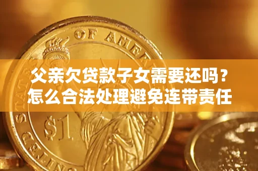 济南父亲欠贷款子女需要还吗？怎么合法处理避免连带责任？