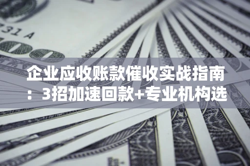 济南企业应收账款催收实战指南：3招加速回款+专业机构选择避坑