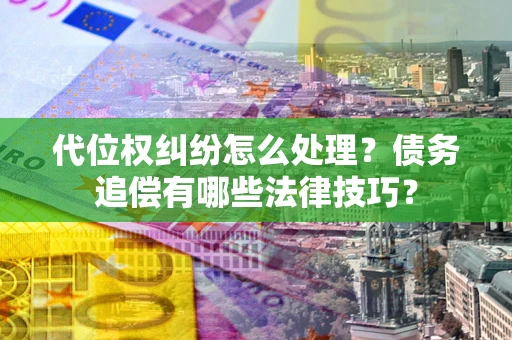 济南代位权纠纷怎么处理？债务追偿有哪些法律技巧？