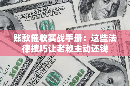 济南账款催收实战手册：这些法律技巧让老赖主动还钱