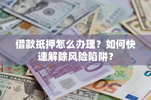 济南借款抵押怎么办理？如何快速解除风险陷阱？