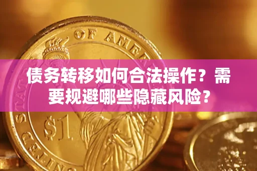 济南债务转移如何合法操作？需要规避哪些隐藏风险？