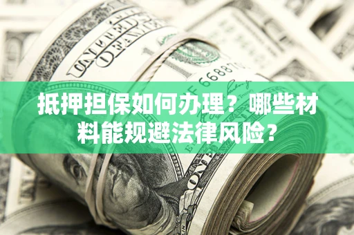 济南抵押担保如何办理？哪些材料能规避法律风险？