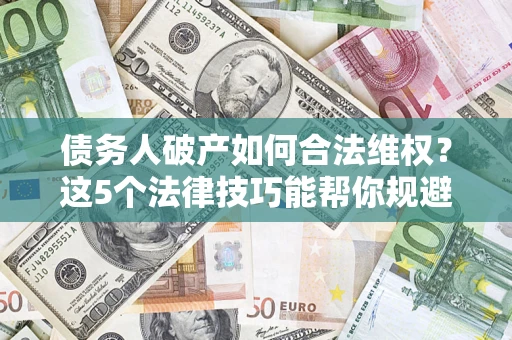济南债务人破产如何合法维权？这5个法律技巧能帮你规避风险