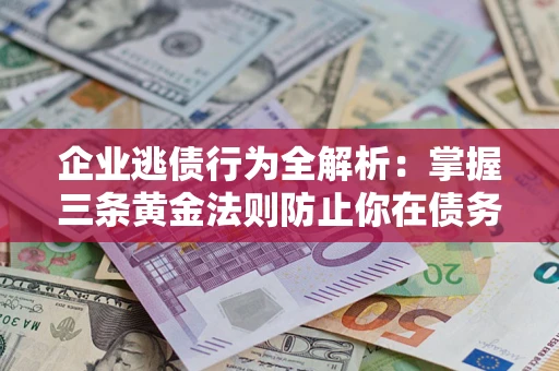 济南企业逃债行为全解析：掌握三条黄金法则防止你在债务乱局中“踩雷”