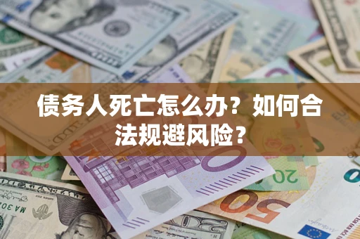 济南债务人死亡怎么办？如何合法规避风险？