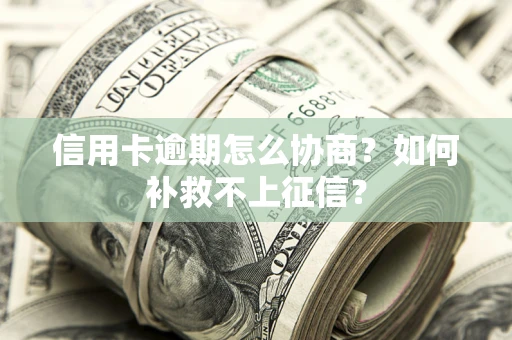 济南信用卡逾期怎么协商？如何补救不上征信？