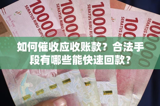济南如何催收应收账款？合法手段有哪些能快速回款？