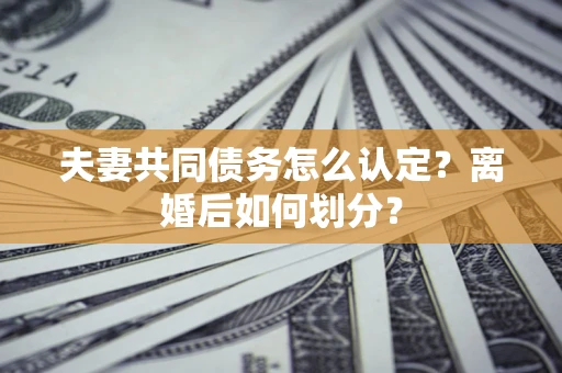 济南夫妻共同债务怎么认定？离婚后如何划分？