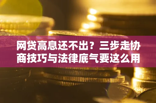 济南网贷高息还不出？三步走协商技巧与法律底气要这么用