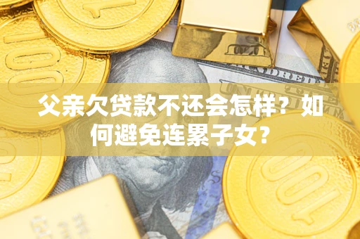 济南父亲欠贷款不还会怎样？如何避免连累子女？