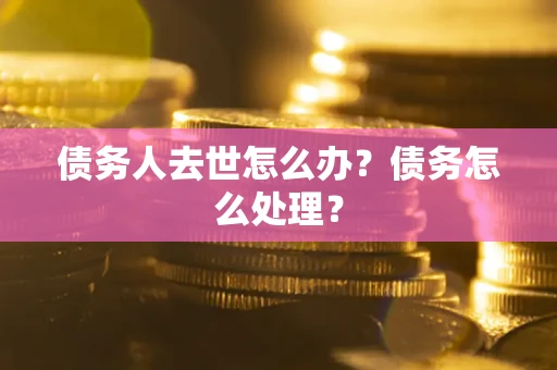济南债务人去世怎么办？债务怎么处理？