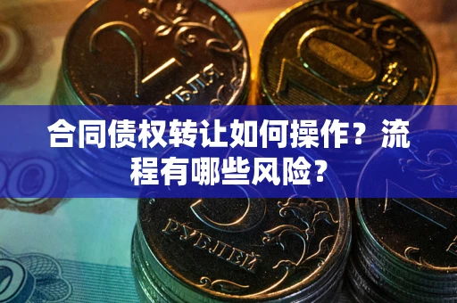 济南合同债权转让如何操作？流程有哪些风险？