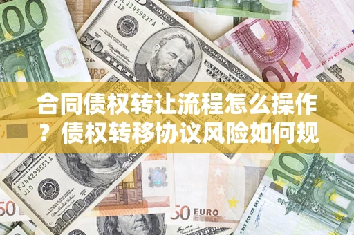 济南合同债权转让流程怎么操作？债权转移协议风险如何规避？