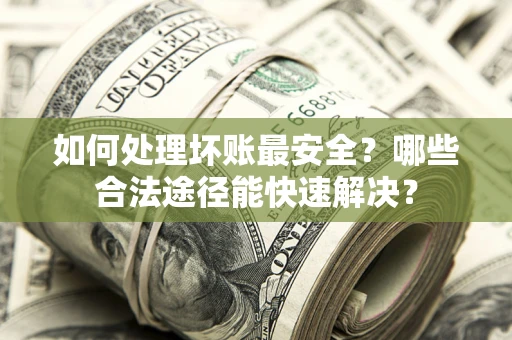 济南如何处理坏账最安全？哪些合法途径能快速解决？