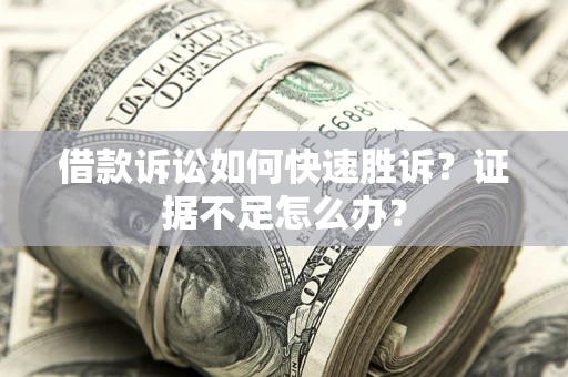 济南借款诉讼如何快速胜诉？证据不足怎么办？