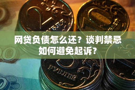 济南网贷负债怎么还？谈判禁忌如何避免起诉？