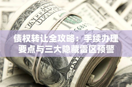 济南债权转让全攻略：手续办理要点与三大隐藏雷区预警