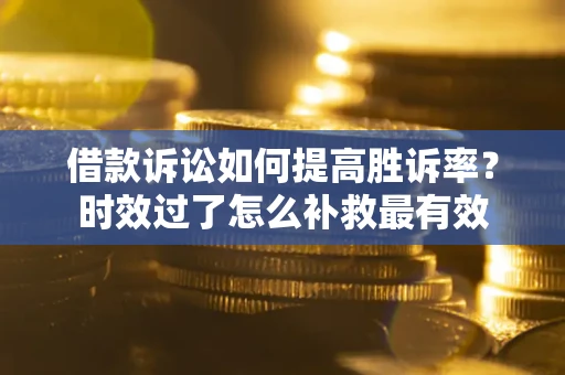 济南借款诉讼如何提高胜诉率？时效过了怎么补救最有效