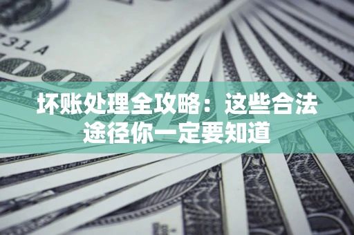 济南坏账处理全攻略：这些合法途径你一定要知道