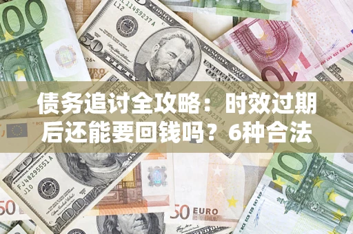 济南债务追讨全攻略：时效过期后还能要回钱吗？6种合法手段助你维权