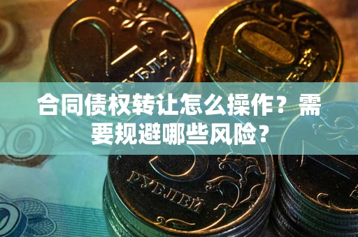 济南合同债权转让怎么操作？需要规避哪些风险？