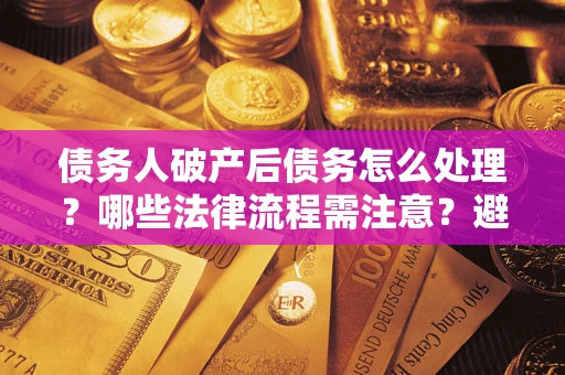 济南债务人破产后债务怎么处理？哪些法律流程需注意？避免踩坑指南