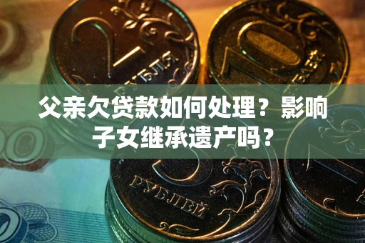 济南父亲欠贷款如何处理?影响子女继承遗产吗? 济南父亲欠贷款如何处理?影响子女继承遗产吗?