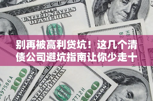 济南别再被高利贷坑！这几个清债公司避坑指南让你少走十年弯路