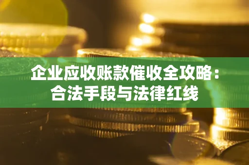 济南企业应收账款催收全攻略：合法手段与法律红线