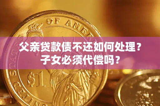 济南父亲贷款债不还如何处理？子女必须代偿吗？
