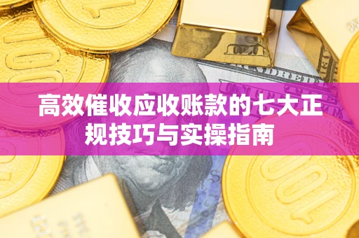 济南高效催收应收账款的七大正规技巧与实操指南