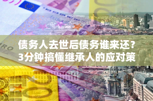 济南债务人去世后债务谁来还？3分钟搞懂继承人的应对策略