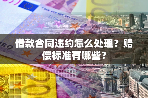 济南借款合同违约怎么处理？赔偿标准有哪些？