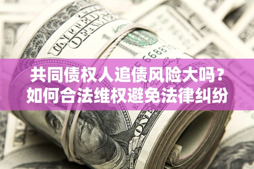 济南共同债权人追债风险大吗?如何合法维权避免法律纠纷? 济南共同债权人追债风险大吗?如何合法维权避免法律纠纷?