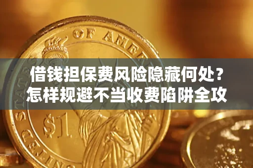 济南借钱担保费风险隐藏何处？怎样规避不当收费陷阱全攻略！