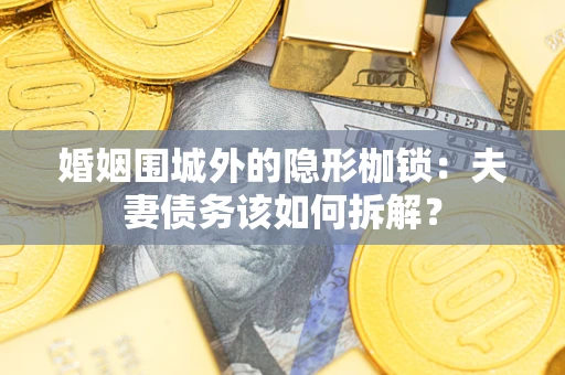 济南婚姻围城外的隐形枷锁：夫妻债务该如何拆解？