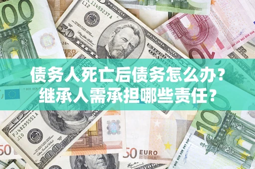 济南债务人死亡后债务怎么办？继承人需承担哪些责任？