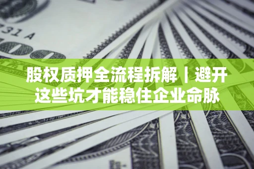 济南股权质押全流程拆解｜避开这些坑才能稳住企业命脉