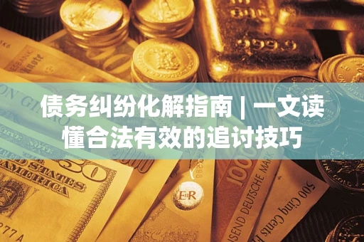 济南债务纠纷化解指南 | 一文读懂合法有效的追讨技巧