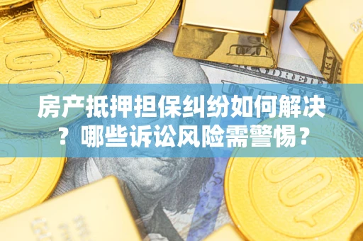 济南房产抵押担保纠纷如何解决？哪些诉讼风险需警惕？