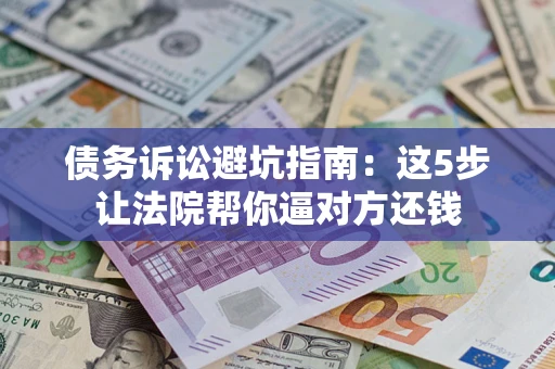 济南债务诉讼避坑指南：这5步让法院帮你逼对方还钱
