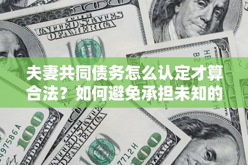 济南夫妻共同债务怎么认定才算合法？如何避免承担未知的债务风险？