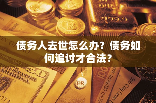 济南债务人去世怎么办？债务如何追讨才合法？